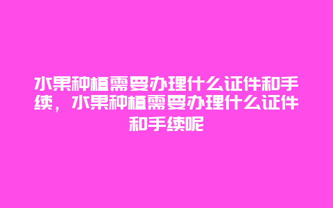 水果种植需要办理什么证件和手续，水果种植需要办理什么证件和手续呢