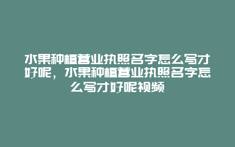 水果种植营业执照名字怎么写才好呢，水果种植营业执照名字怎么写才好呢视频