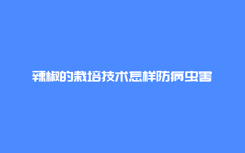 辣椒的栽培技术怎样防病虫害