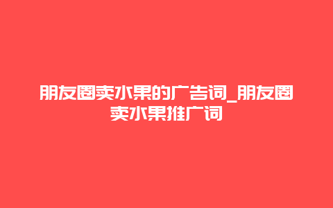 朋友圈卖水果的广告词_朋友圈卖水果推广词