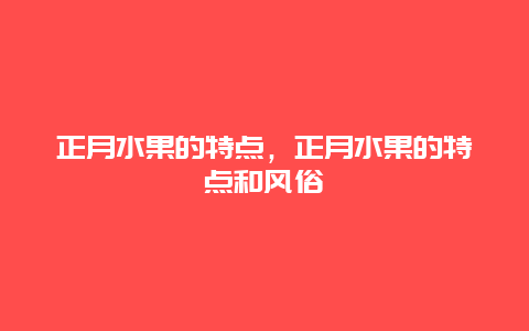 正月水果的特点，正月水果的特点和风俗