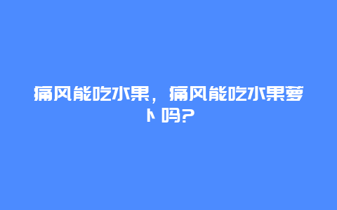 痛风能吃水果，痛风能吃水果萝卜吗?