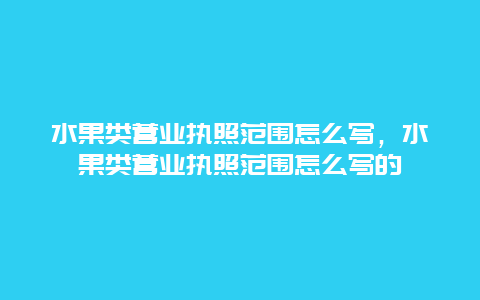 水果类营业执照范围怎么写，水果类营业执照范围怎么写的