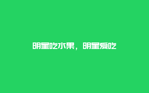 明星吃水果，明星爱吃