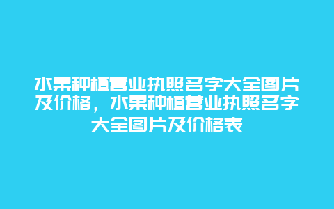 水果种植营业执照名字大全图片及价格，水果种植营业执照名字大全图片及价格表