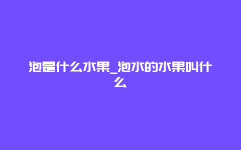 泡是什么水果_泡水的水果叫什么