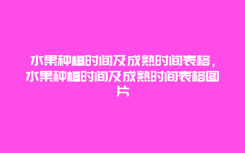 水果种植时间及成熟时间表格，水果种植时间及成熟时间表格图片