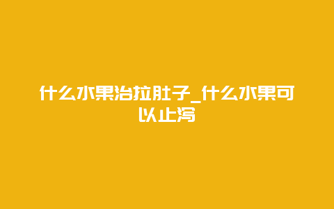 什么水果治拉肚子_什么水果可以止泻