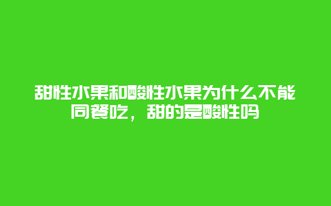 甜性水果和酸性水果为什么不能同餐吃，甜的是酸性吗