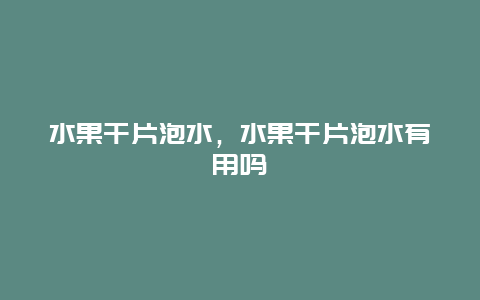 水果干片泡水，水果干片泡水有用吗