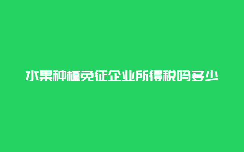 水果种植免征企业所得税吗多少