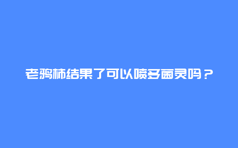 老鸦柿结果了可以喷多菌灵吗？