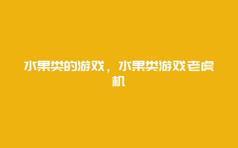 水果类的游戏，水果类游戏老虎机