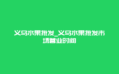 义乌水果批发_义乌水果批发市场营业时间