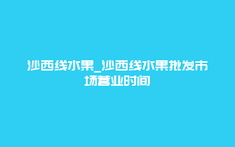 沙西线水果_沙西线水果批发市场营业时间