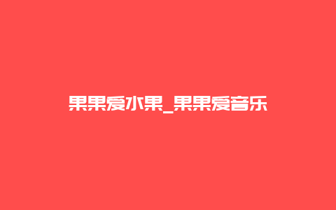 果果爱水果_果果爱音乐