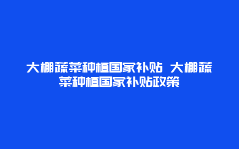 大棚蔬菜种植国家补贴 大棚蔬菜种植国家补贴政策