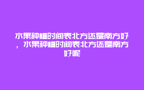 水果种植时间表北方还是南方好，水果种植时间表北方还是南方好呢