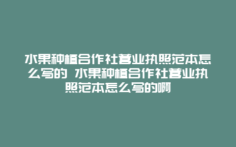 水果种植合作社营业执照范本怎么写的 水果种植合作社营业执照范本怎么写的啊