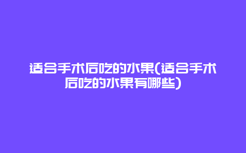 适合手术后吃的水果(适合手术后吃的水果有哪些)