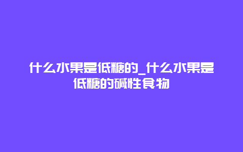 什么水果是低糖的_什么水果是低糖的碱性食物