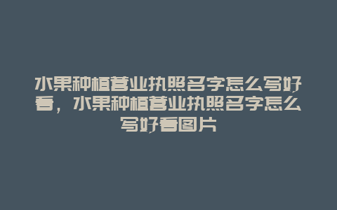 水果种植营业执照名字怎么写好看，水果种植营业执照名字怎么写好看图片