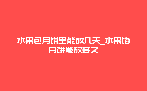 水果包月饼里能放几天_水果馅月饼能放多久