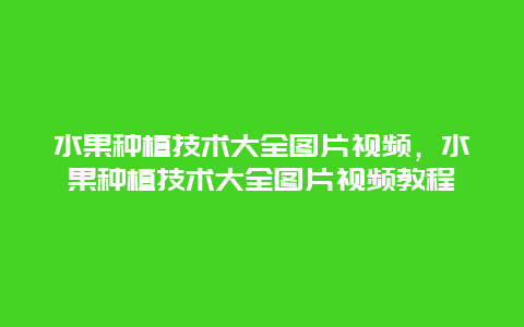 水果种植技术大全图片视频，水果种植技术大全图片视频教程