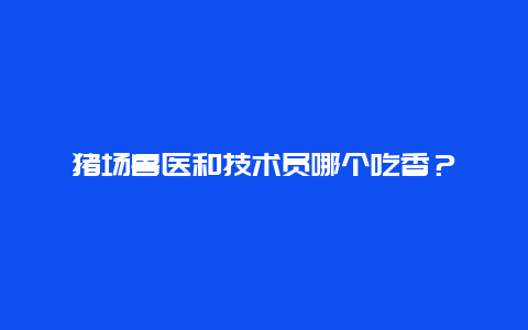 猪场兽医和技术员哪个吃香？