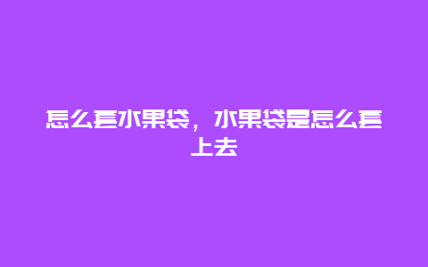 怎么套水果袋，水果袋是怎么套上去