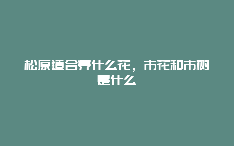 松原适合养什么花，市花和市树是什么