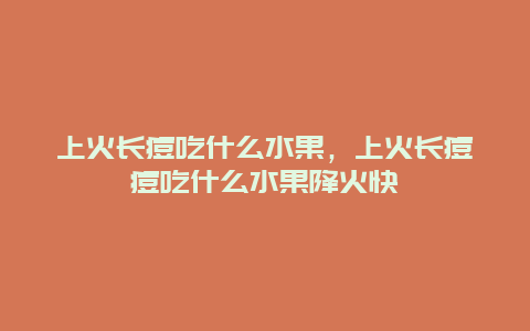 上火长痘吃什么水果，上火长痘痘吃什么水果降火快