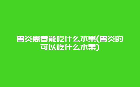 胃炎患者能吃什么水果(胃炎的可以吃什么水果)