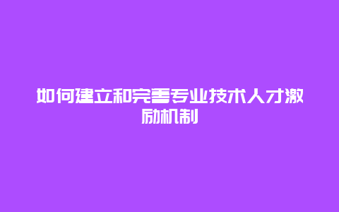 如何建立和完善专业技术人才激励机制