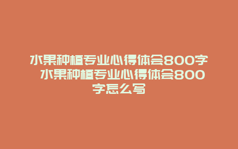 水果种植专业心得体会800字 水果种植专业心得体会800字怎么写