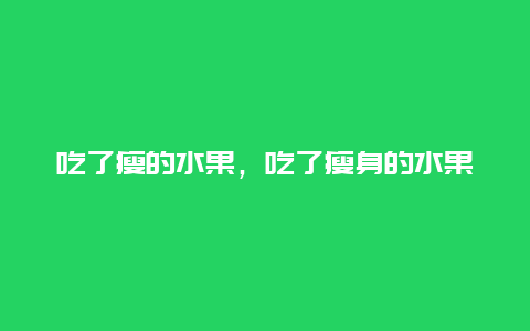 吃了瘦的水果，吃了瘦身的水果