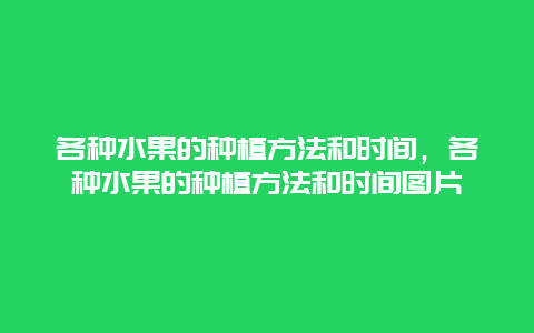 各种水果的种植方法和时间，各种水果的种植方法和时间图片