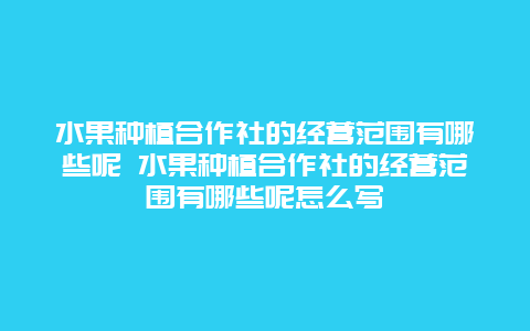 水果种植合作社的经营范围有哪些呢 水果种植合作社的经营范围有哪些呢怎么写