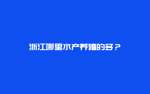 浙江哪里水产养殖的多？