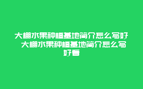 大棚水果种植基地简介怎么写好 大棚水果种植基地简介怎么写好看