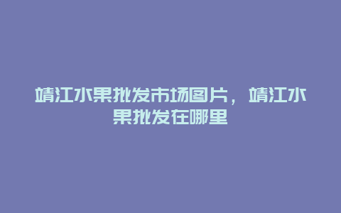 靖江水果批发市场图片，靖江水果批发在哪里