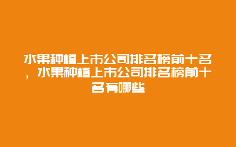 水果种植上市公司排名榜前十名，水果种植上市公司排名榜前十名有哪些