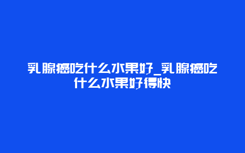 乳腺癌吃什么水果好_乳腺癌吃什么水果好得快