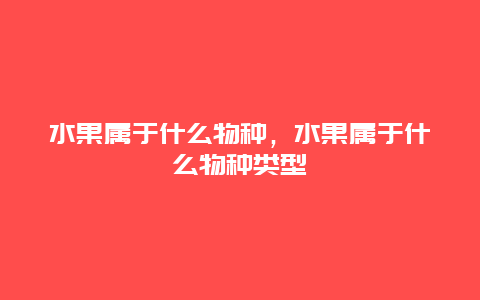 水果属于什么物种，水果属于什么物种类型