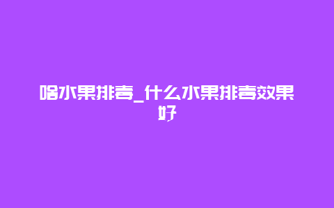 啥水果排毒_什么水果排毒效果好