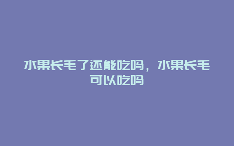 水果长毛了还能吃吗，水果长毛可以吃吗