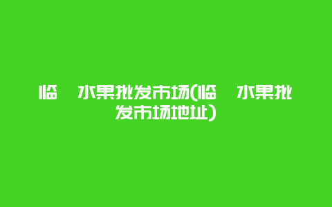 临朐水果批发市场(临朐水果批发市场地址)