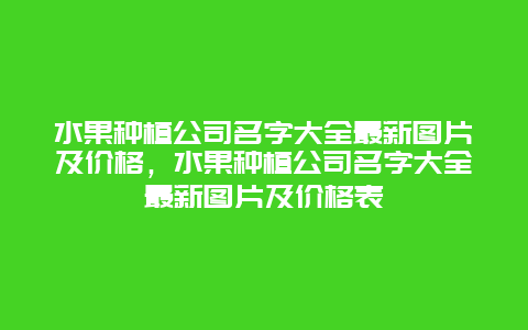 水果种植公司名字大全最新图片及价格，水果种植公司名字大全最新图片及价格表