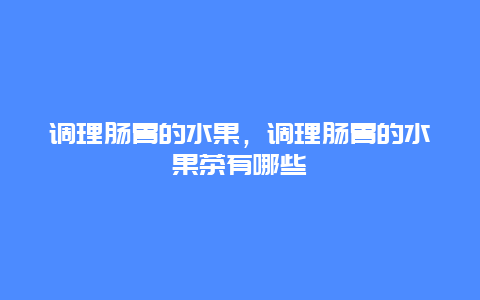 调理肠胃的水果，调理肠胃的水果茶有哪些