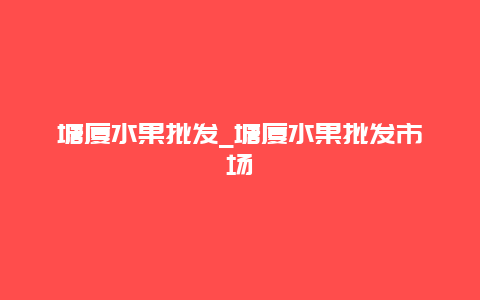 塘厦水果批发_塘厦水果批发市场